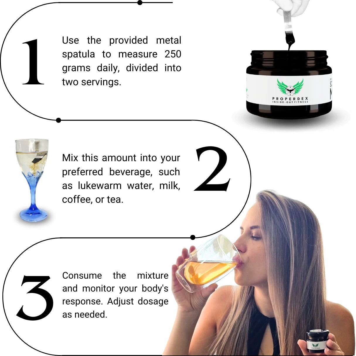 Properdex Shilajit Usage Instructions: 1. Use the metal spatula to get the desired amount. Start with 250g per day or twice a day. 2. Dip into your preferred drink. Lukewarm water, milk, coffee, tea or it could be other drinks. 3. Your Shilajit is ready to drink. Observe body response over time and adjust your dosage.